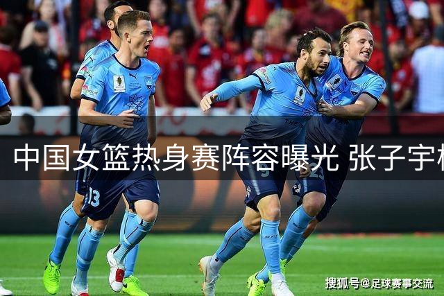 中国女篮热身赛阵容曝光 张子宇杨舒予领衔战非洲劲旅