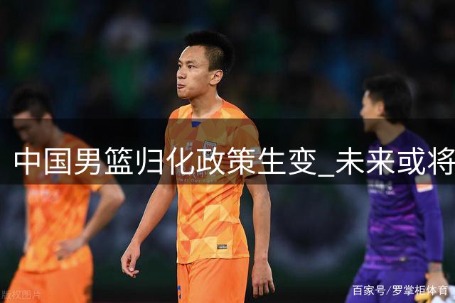 中国男篮归化政策生变 未来或将以全华班征战国际赛事