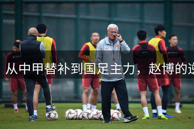 从中甲替补到国足主力，赵博的逆袭之路令人惊叹