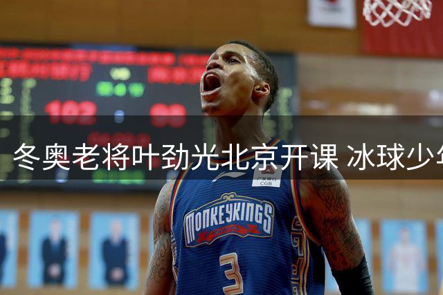冬奥老将叶劲光北京开课 冰球少年圆梦故事温暖人心