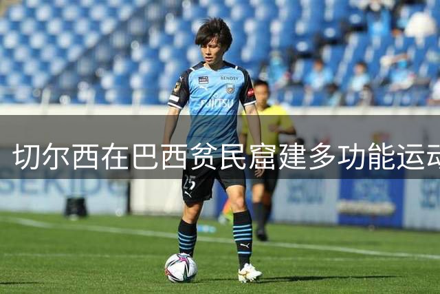 切尔西在巴西贫民窟建多功能运动场 足球篮球两用设施惠及社区