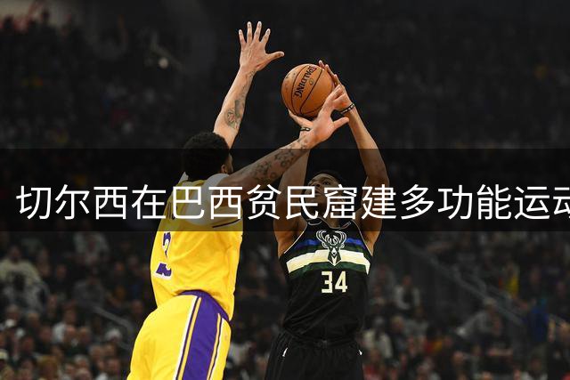 切尔西在巴西贫民窟建多功能运动场 足球篮球两用设施惠及社区