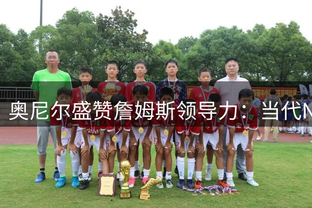 奥尼尔盛赞詹姆斯领导力：当代NBA最无私的球场指挥官