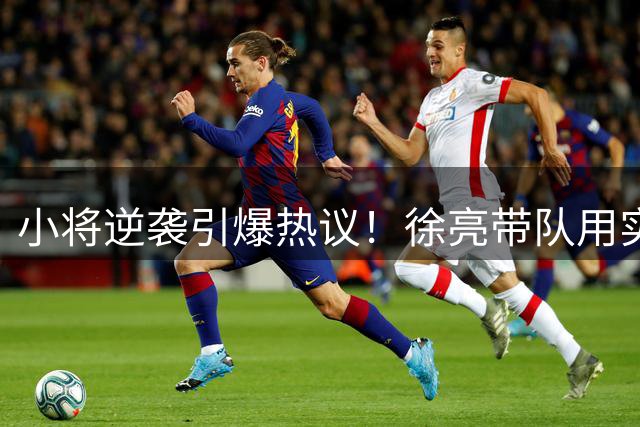 小将逆袭"引爆热议！徐亮带队用实力打脸赛场轻视者