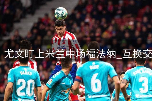 尤文盯上米兰中场福法纳 互换交易或成选择