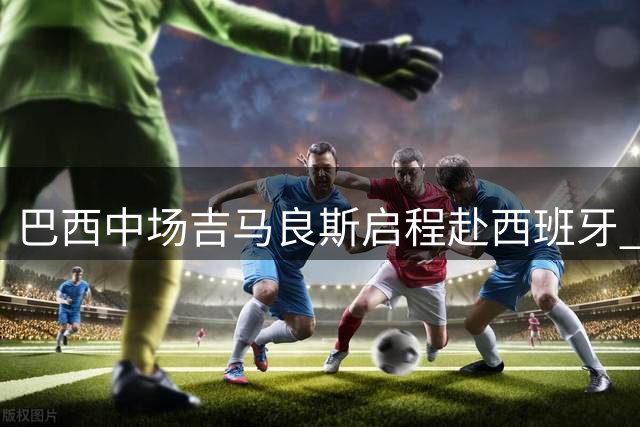 巴西中场吉马良斯启程赴西班牙 将与纽卡新帅雅伊斯勒首次会面