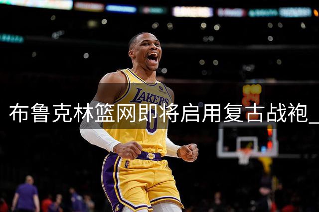 布鲁克林篮网即将启用复古战袍 2026赛季致敬ABA王朝荣耀