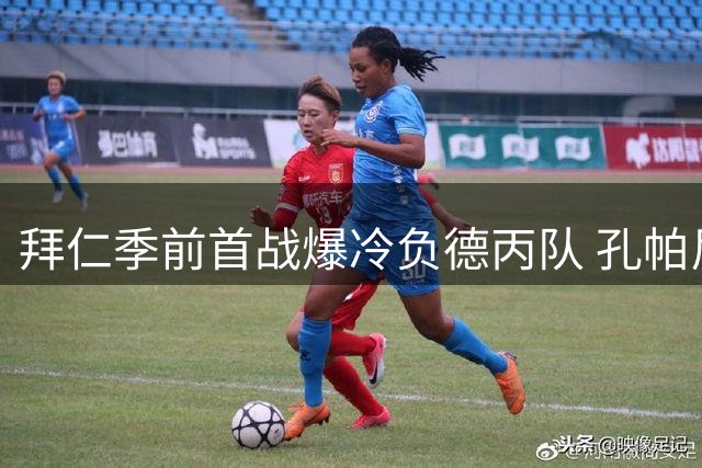 拜仁季前首战爆冷负德丙队 孔帕尼练兵计划浮出水面