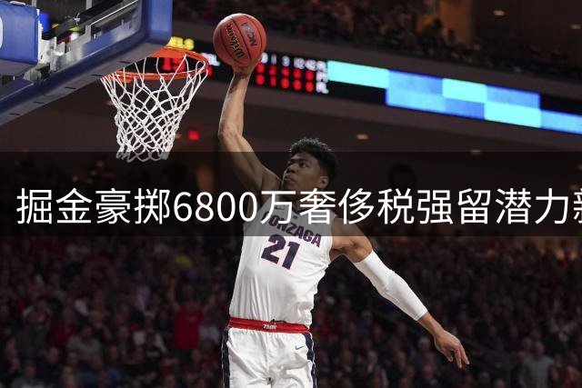 掘金豪掷6800万奢侈税强留潜力新星 创队史最高税单纪录
