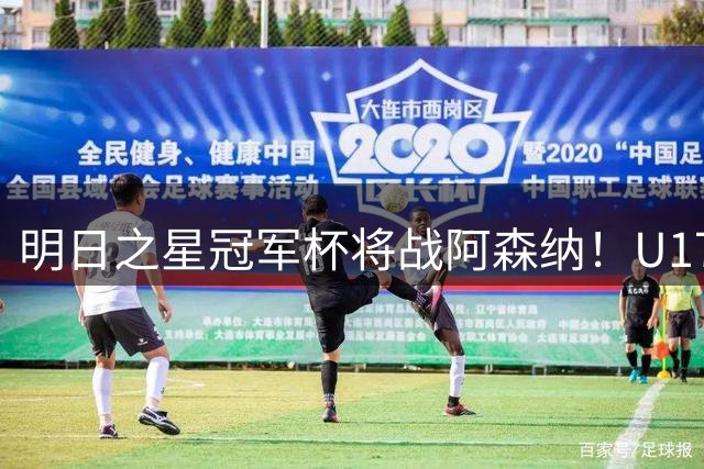 明日之星冠军杯将战阿森纳！U17国足集训名单：邝兆镭徐正鹏在列