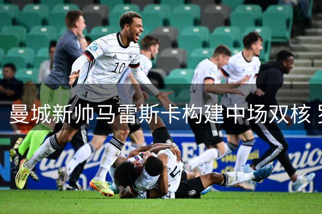 曼城新帅马雷斯卡构建中场双核 罗德里留队与否牵动战术布局