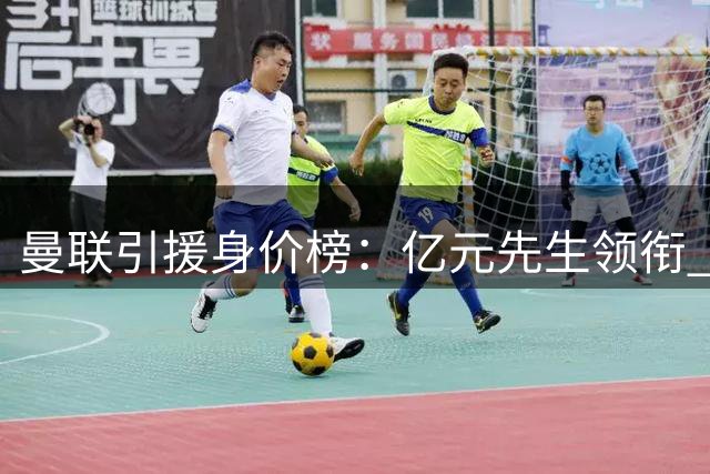 曼联引援身价榜：亿元先生领衔 夏窗新援跻身前十
