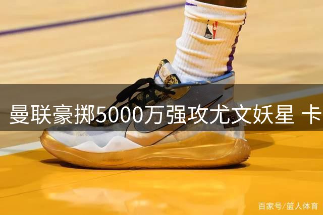 曼联豪掷5000万强攻尤文妖星 卡里克钦点葡萄牙新星补强边路