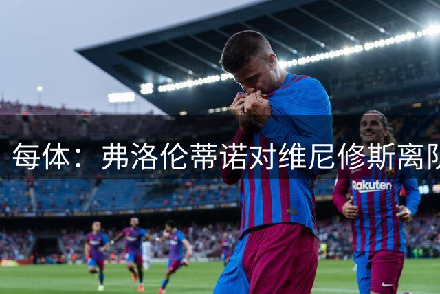 每体：弗洛伦蒂诺对维尼修斯离队设定条件，报价低于1.6亿欧免谈
