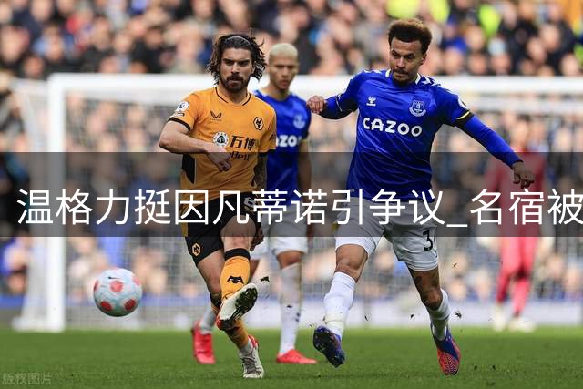 温格力挺因凡蒂诺引争议 名宿被指放弃足球改革者立场