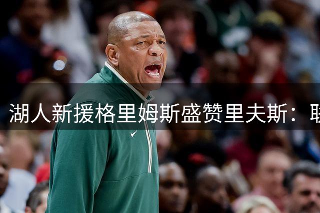 湖人新援格里姆斯盛赞里夫斯：联盟顶级得分手王牌