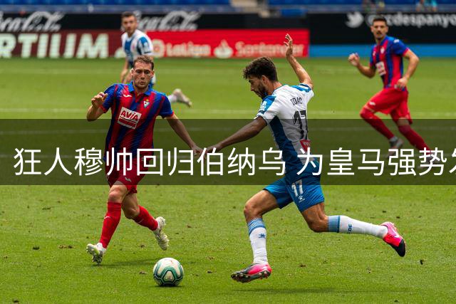 狂人穆帅回归伯纳乌 为皇马强势发声剑指西甲
