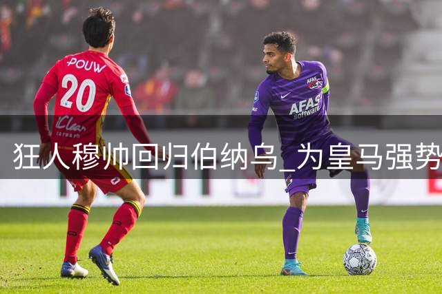 狂人穆帅回归伯纳乌 为皇马强势发声剑指西甲