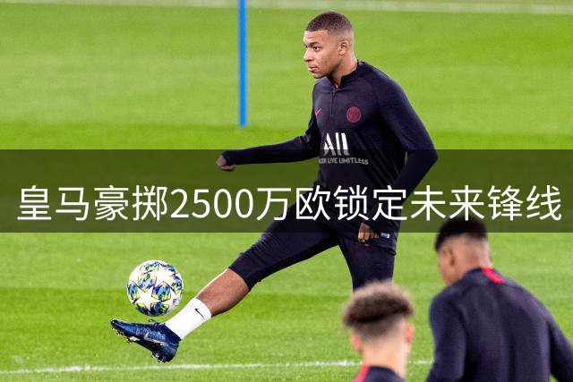 皇马豪掷2500万欧锁定未来锋线 21岁新星埃斯皮登陆伯纳乌