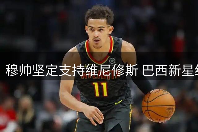 穆帅坚定支持维尼修斯 巴西新星经历赛场低谷