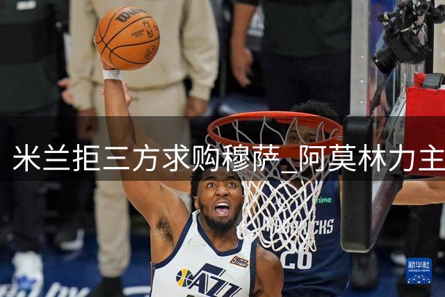米兰拒三方求购穆萨 阿莫林力主留用中场核心