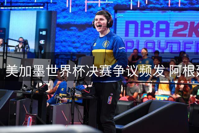 美加墨世界杯决赛争议频发 阿根廷球星赛后失控引关注