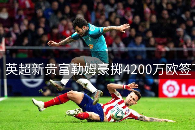 英超新贵富勒姆豪掷4200万欧签下皇马新星 青训教练重聚伦敦