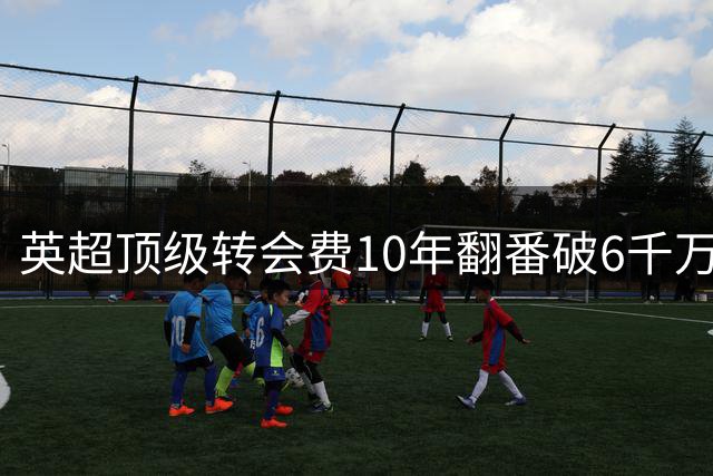 英超顶级转会费10年翻番破6千万 亿元交易渐成主流