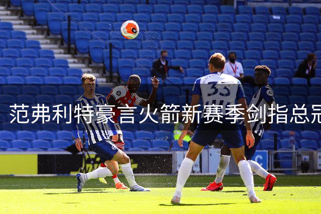 范弗利特豪言火箭新赛季剑指总冠军 以尼克斯逆袭为鉴
