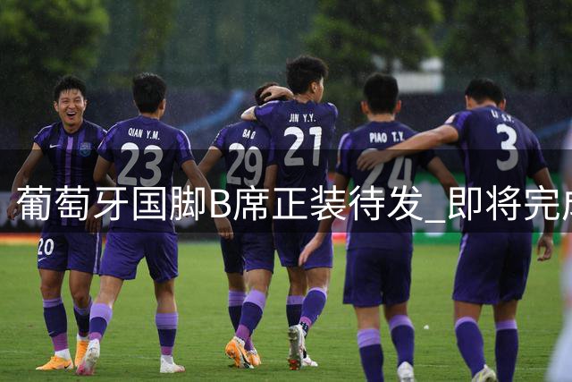 葡萄牙国脚B席正装待发 即将完成皇马首秀