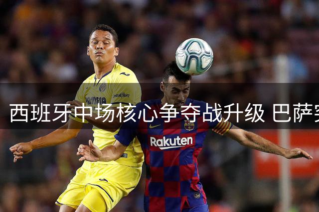 西班牙中场核心争夺战升级 巴萨突袭搅局皇马曼城转会谈判