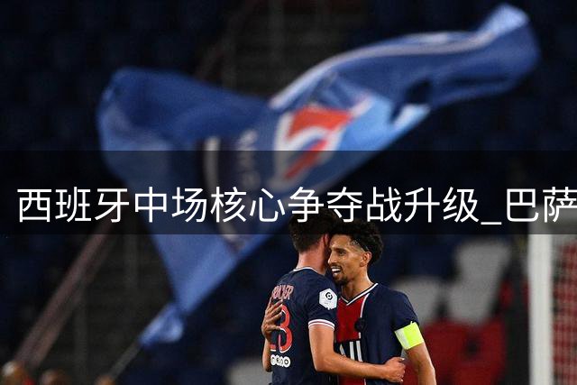 西班牙中场核心争夺战升级 巴萨突袭搅局皇马曼城转会谈判