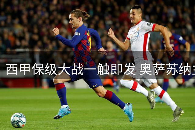 西甲保级大战一触即发 奥萨苏纳主场对阵莱万特优势显著