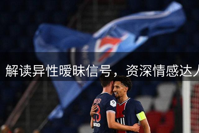解读异性暧昧信号，资深情感达人教你轻松破解恋爱难题