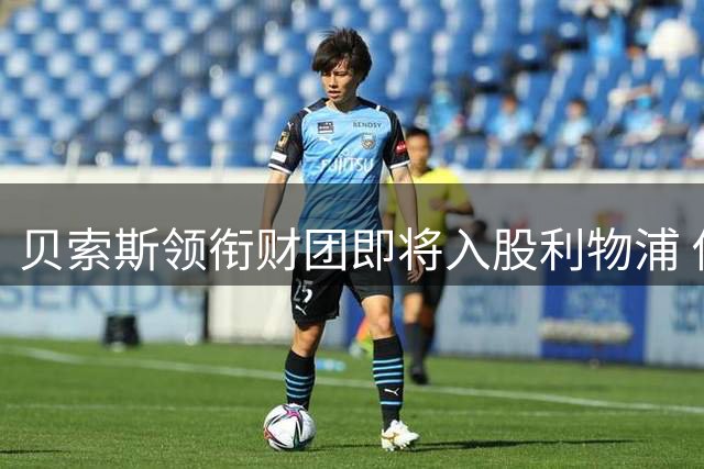贝索斯领衔财团即将入股利物浦 俱乐部估值或达60亿美元
