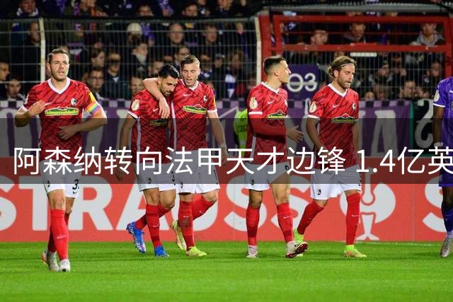 阿森纳转向法甲天才边锋 1.4亿英镑竞标战正式打响