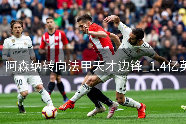 阿森纳转向法甲天才边锋 1.4亿英镑竞标战正式打响
