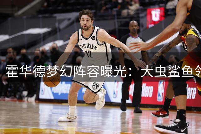 霍华德梦幻阵容曝光：大虫鲨鱼领衔 詹库组合压阵