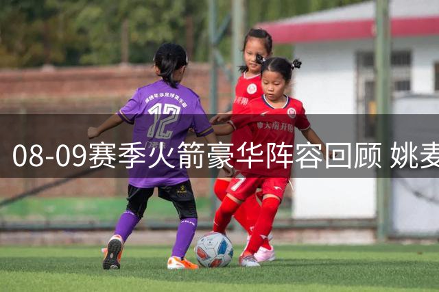 08-09赛季火箭豪华阵容回顾 姚麦阿泰三巨头憾负湖人