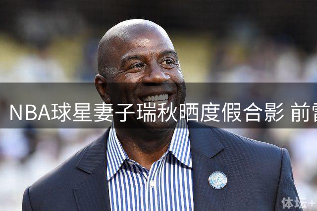 NBA球星妻子瑞秋晒度假合影 前雷霆防守悍将罗伯森甜蜜出镜